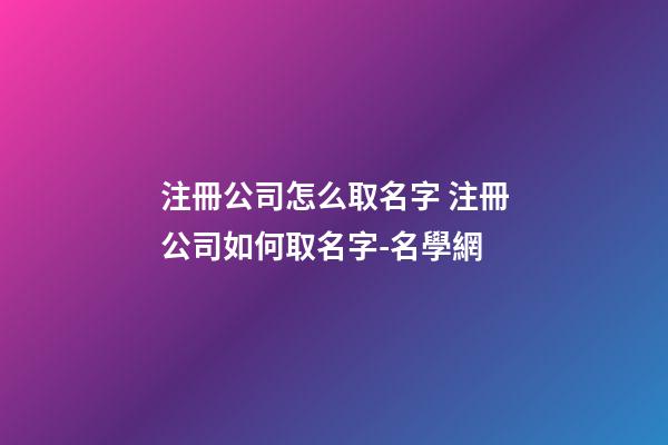 注冊公司怎么取名字 注冊公司如何取名字-名學網-第1張-公司起名-玄機派